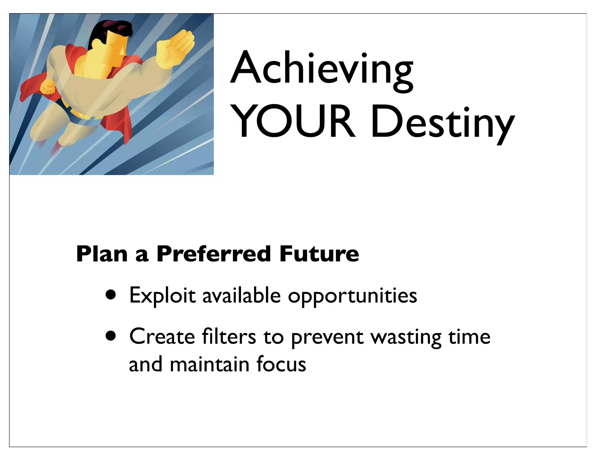 Plan a Preferred Future
• Exploit available opportunities
• Create ﬁlters to prevent wasting time
and maintain focus
Achieving
YOUR Destiny
 