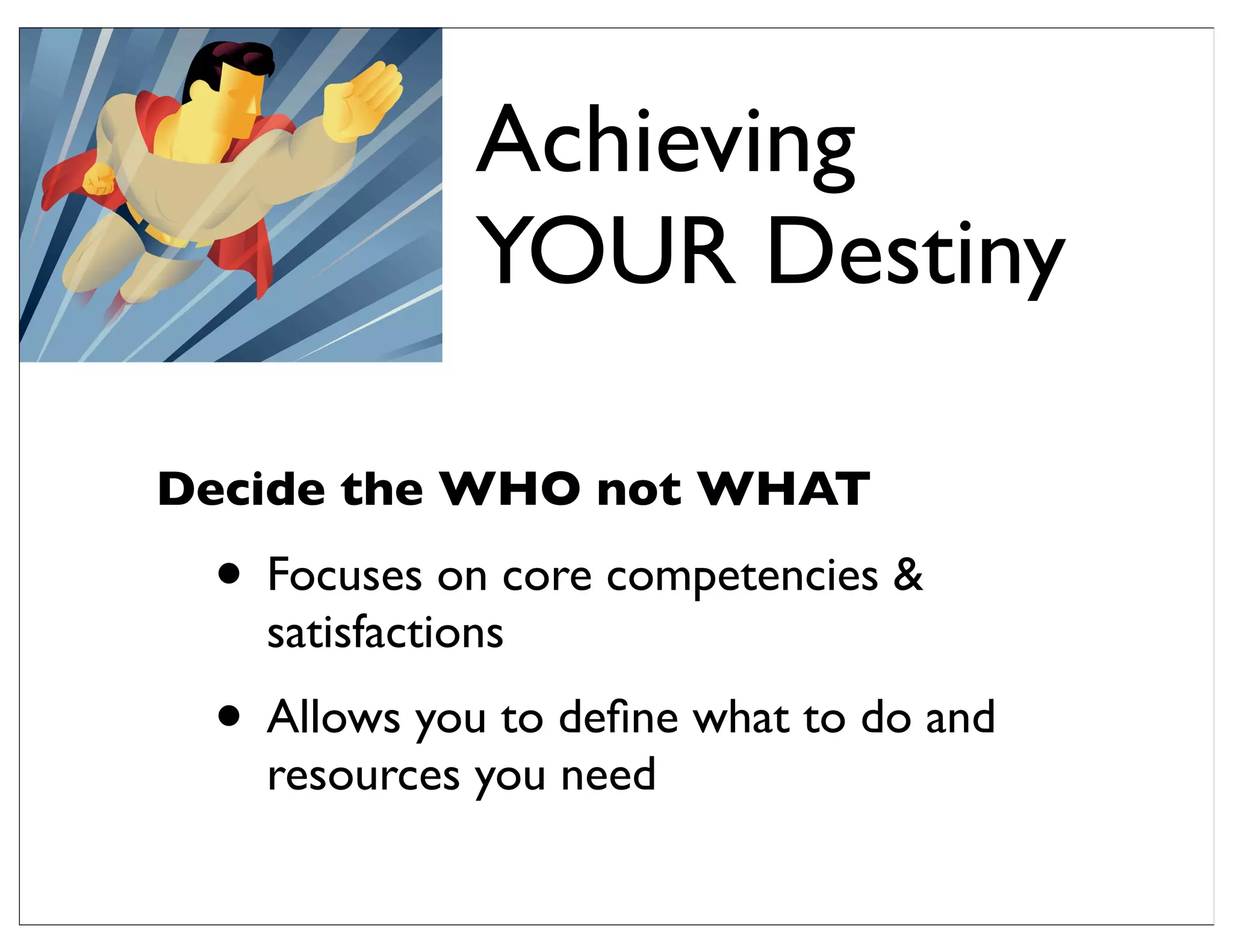 Decide the WHO not WHAT
• Focuses on core competencies &
satisfactions
• Allows you to deﬁne what to do and
resources you need
Achieving
YOUR Destiny
 