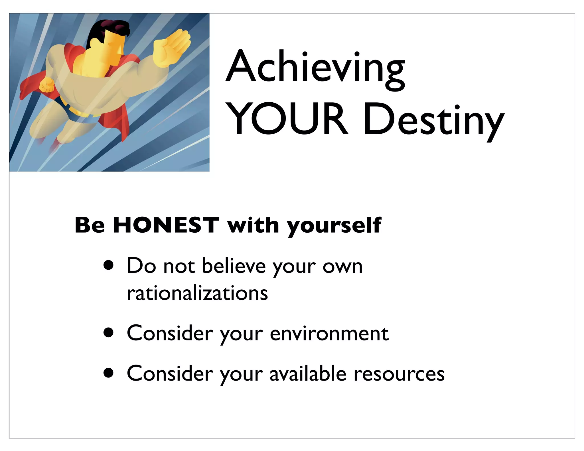 Be HONEST with yourself
• Do not believe your own
rationalizations
• Consider your environment
• Consider your available resources
Achieving
YOUR Destiny
 