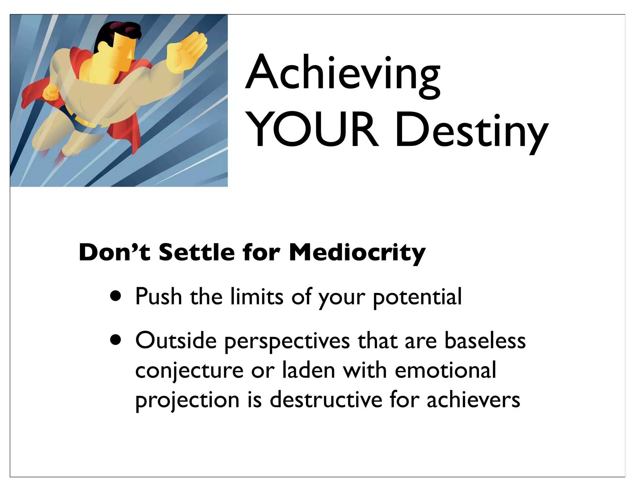 Don’t Settle for Mediocrity
• Push the limits of your potential
• Outside perspectives that are baseless
conjecture or laden with emotional
projection is destructive for achievers
Achieving
YOUR Destiny
 