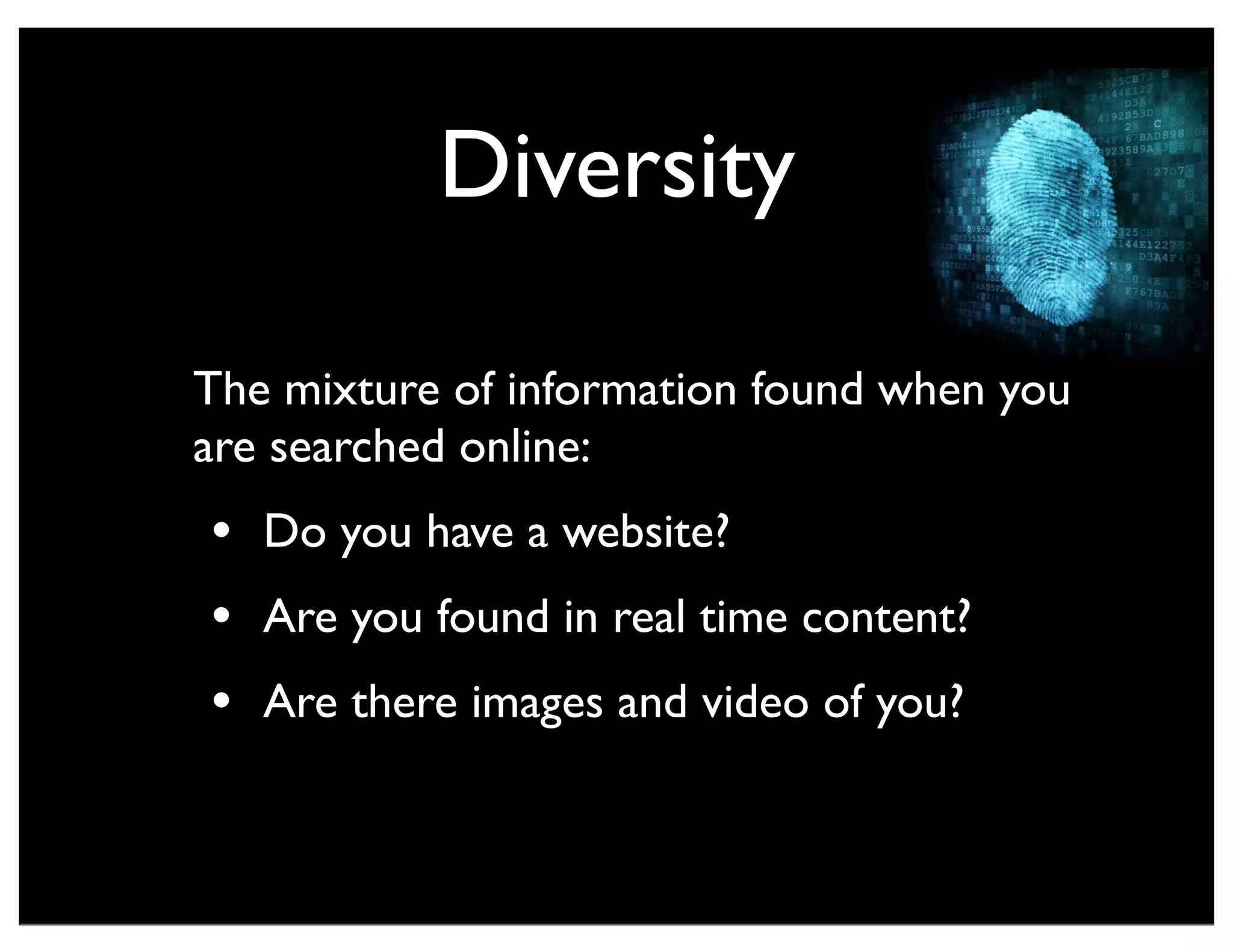 Diversity
The mixture of information found when you
are searched online:
• Do you have a website?
• Are you found in real time content?
• Are there images and video of you?
 