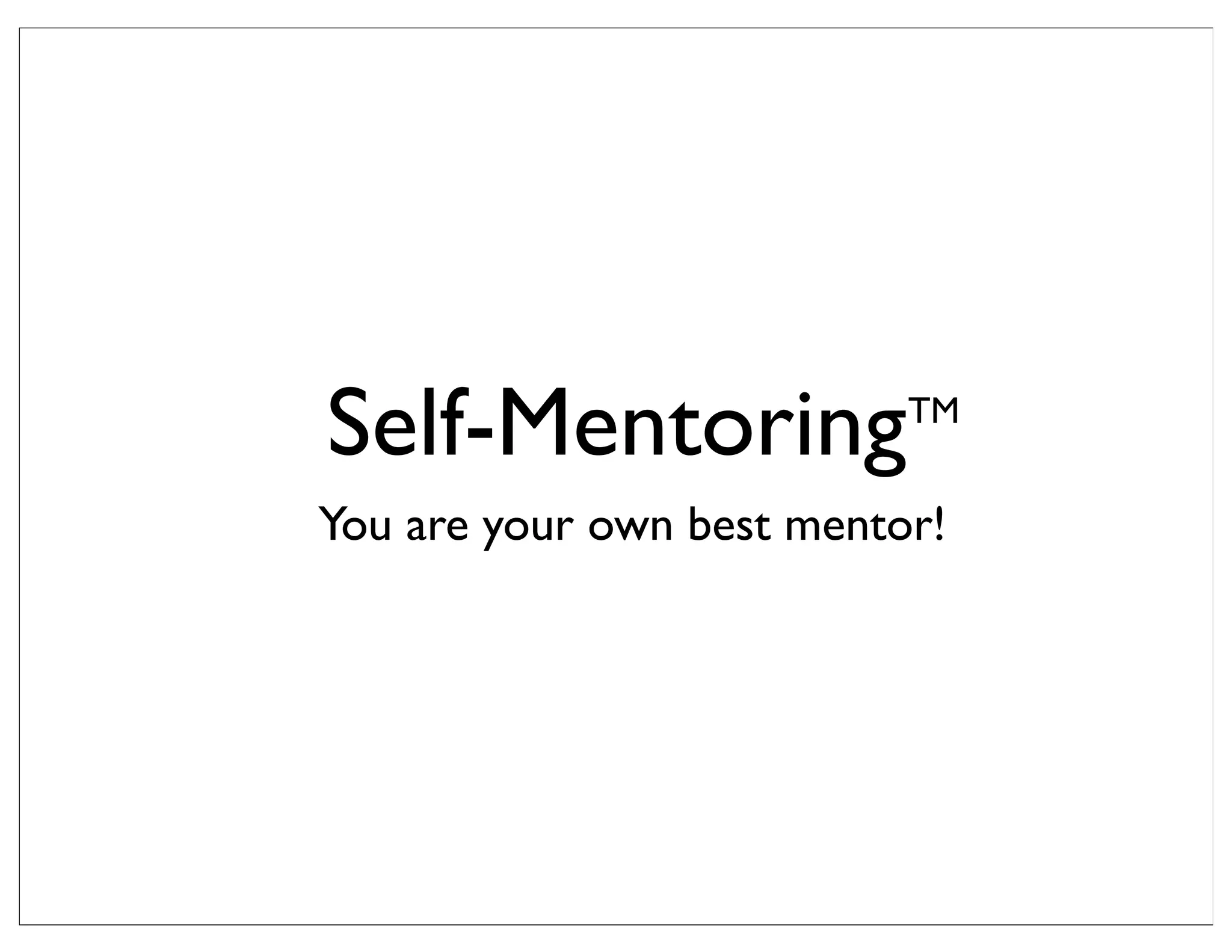 Self-Mentoring
You are your own best mentor!
TM
 