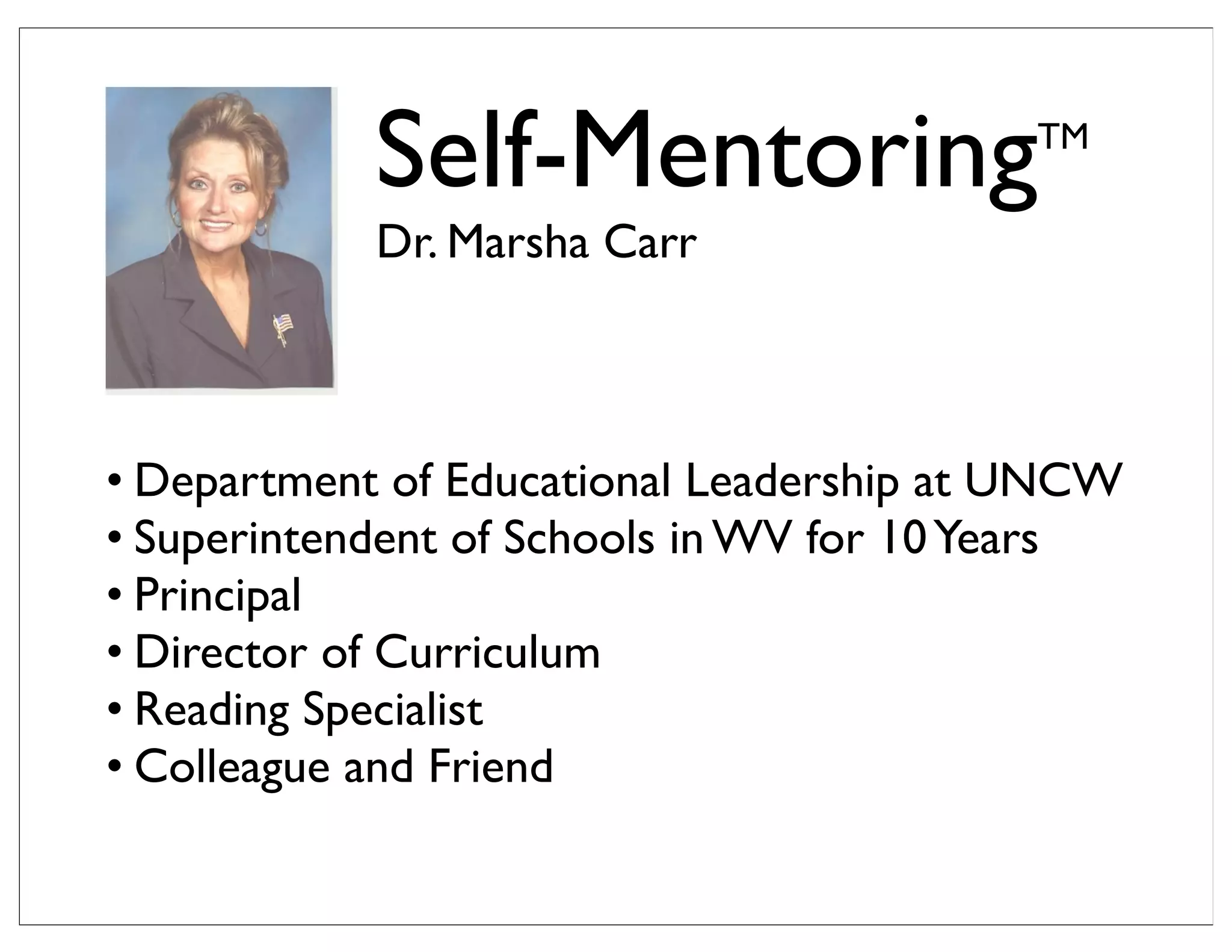 Self-MentoringTM
Dr. Marsha Carr
• Department of Educational Leadership at UNCW
• Superintendent of Schools in WV for 10Years
• Principal
• Director of Curriculum
• Reading Specialist
• Colleague and Friend
 