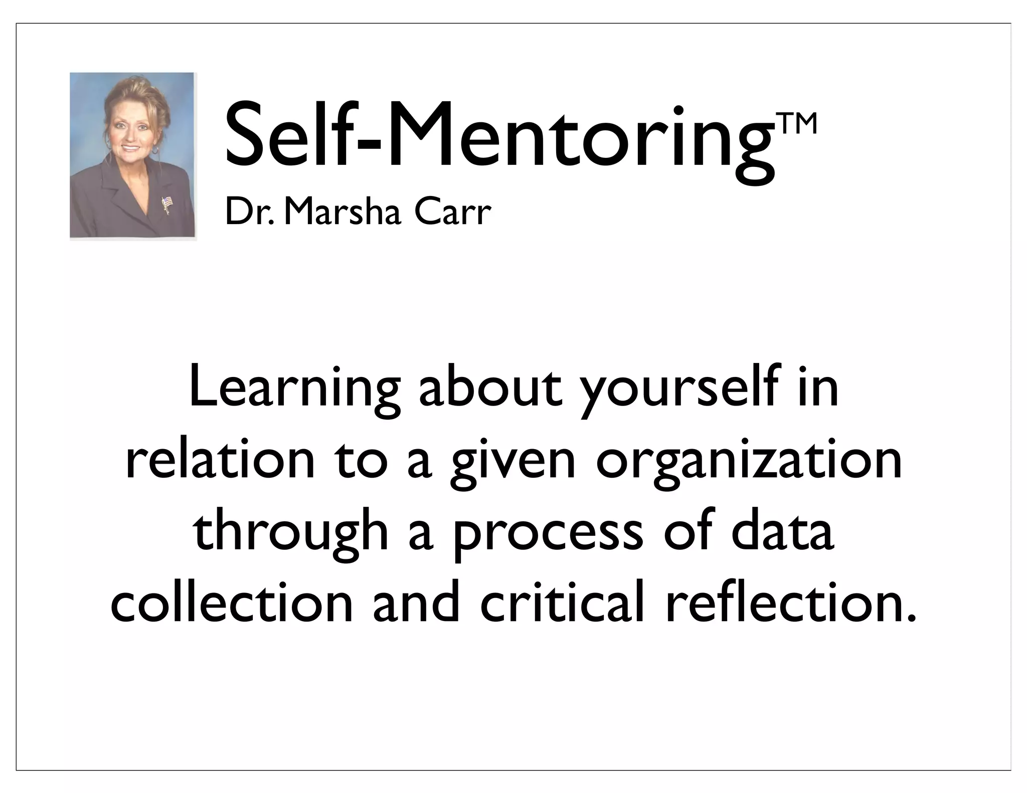 Self-MentoringTM
Dr. Marsha Carr
Learning about yourself in
relation to a given organization
through a process of data
collection and critical reﬂection.
 