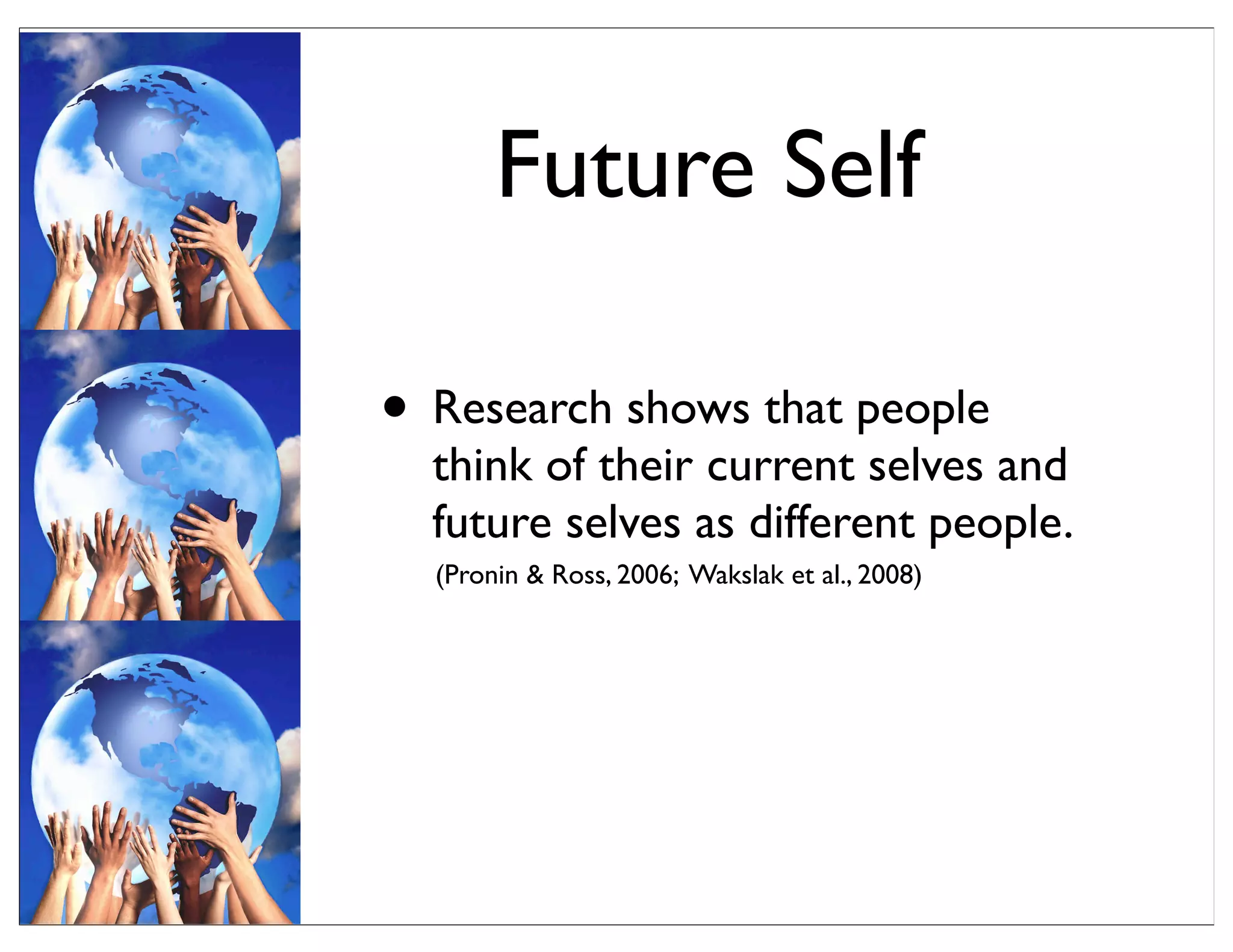Future Self
• Research shows that people
think of their current selves and
future selves as different people.
(Pronin & Ross, 2006; Wakslak et al., 2008)
 