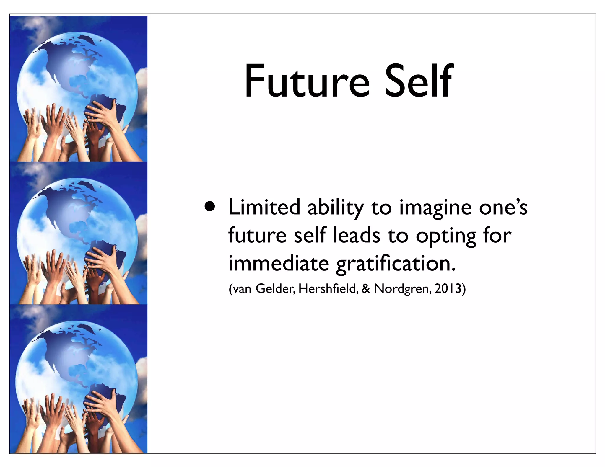 Future Self
• Limited ability to imagine one’s
future self leads to opting for
immediate gratiﬁcation.
(van Gelder, Hershﬁeld, & Nordgren, 2013)
 