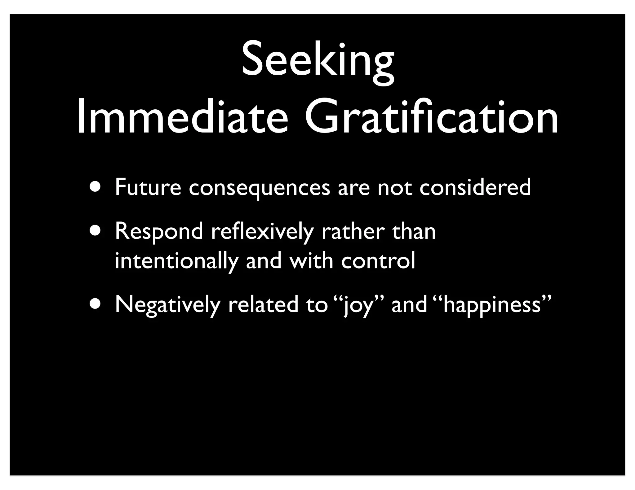 Seeking
Immediate Gratiﬁcation
• Future consequences are not considered
• Respond reﬂexively rather than
intentionally and with control
• Negatively related to “joy” and “happiness”
 