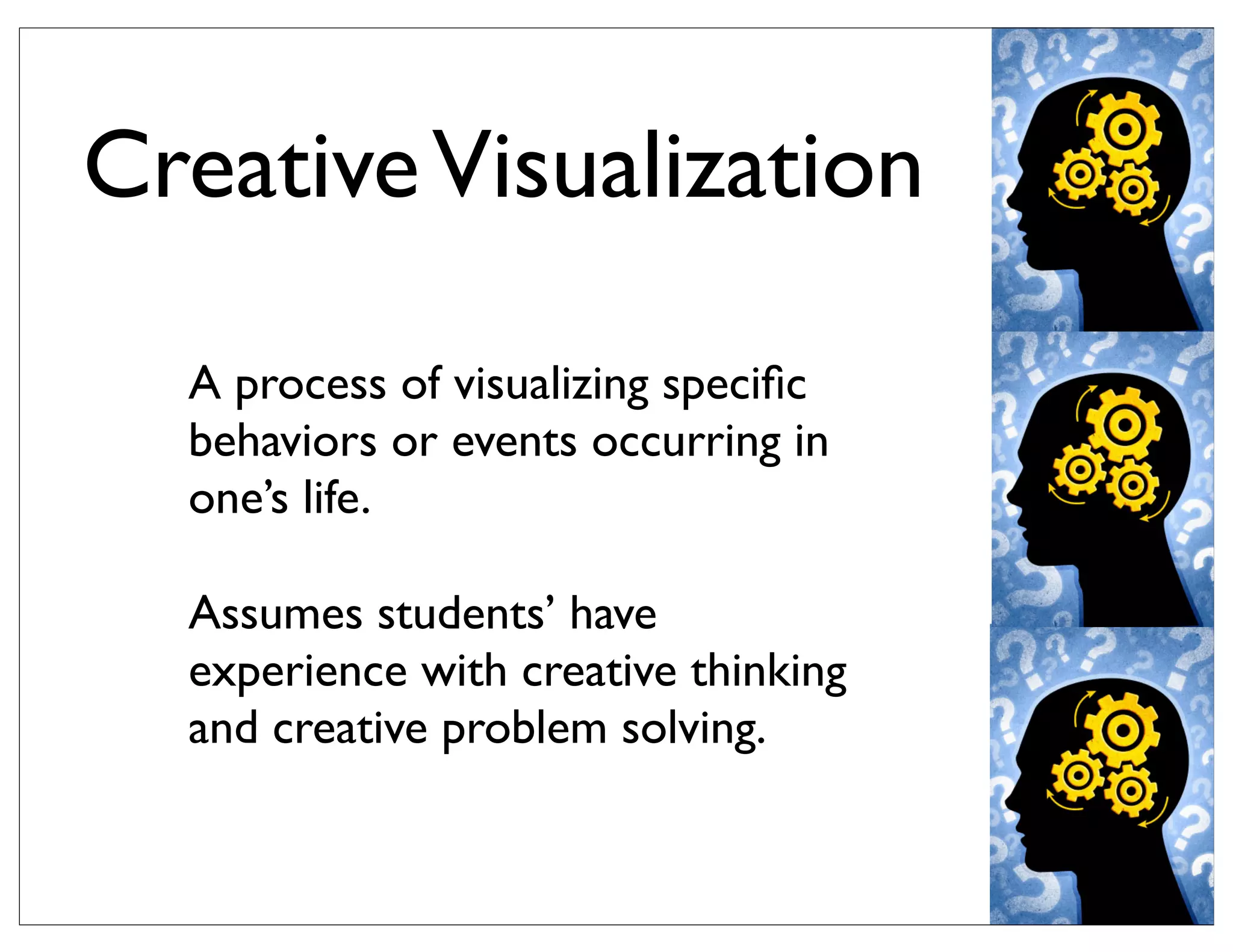 CreativeVisualization
A process of visualizing speciﬁc
behaviors or events occurring in
one’s life.
Assumes students’ have
experience with creative thinking
and creative problem solving.
 