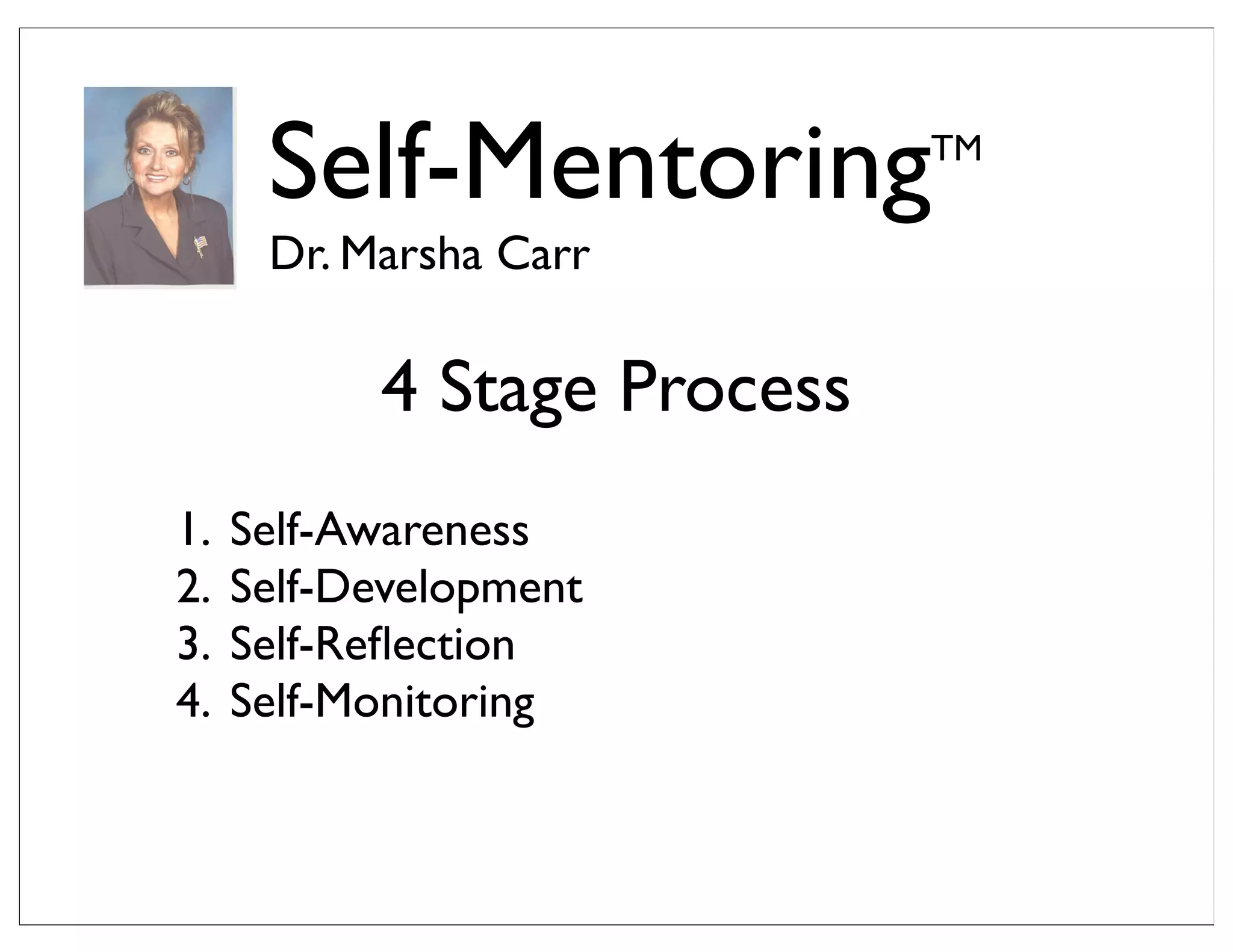 Self-MentoringTM
Dr. Marsha Carr
1. Self-Awareness
2. Self-Development
3. Self-Reﬂection
4. Self-Monitoring
4 Stage Process
 