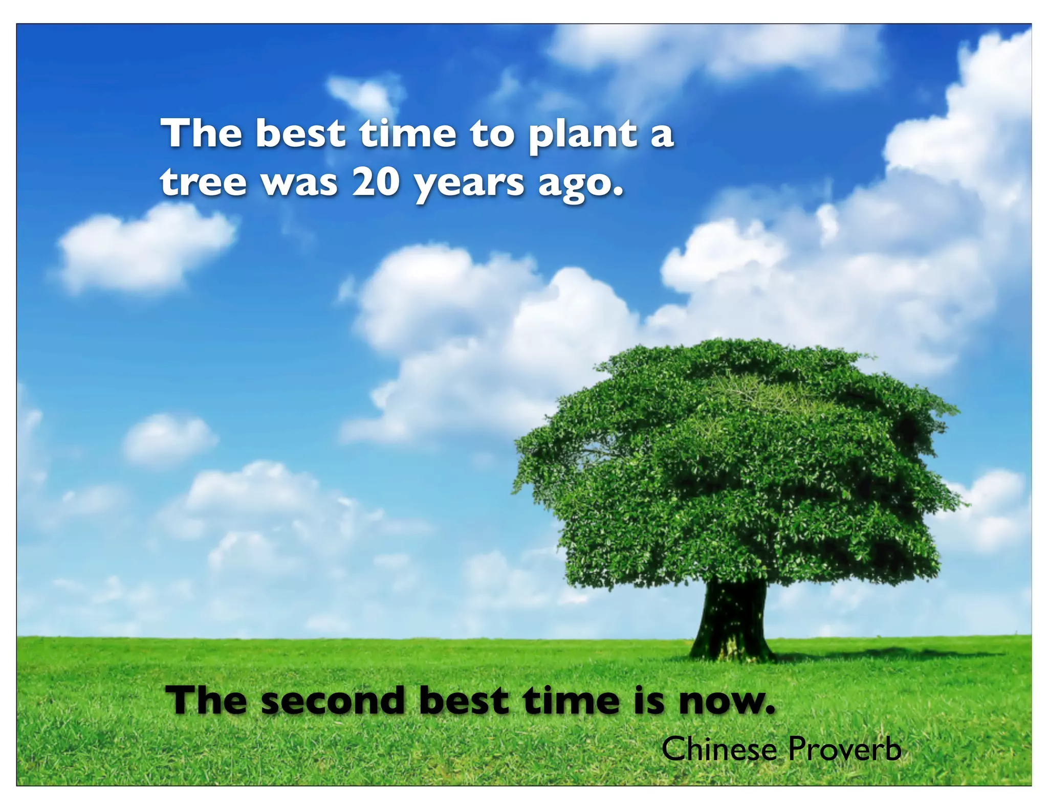The best time to plant a
tree was 20 years ago.
The second best time is now.
Chinese Proverb
 