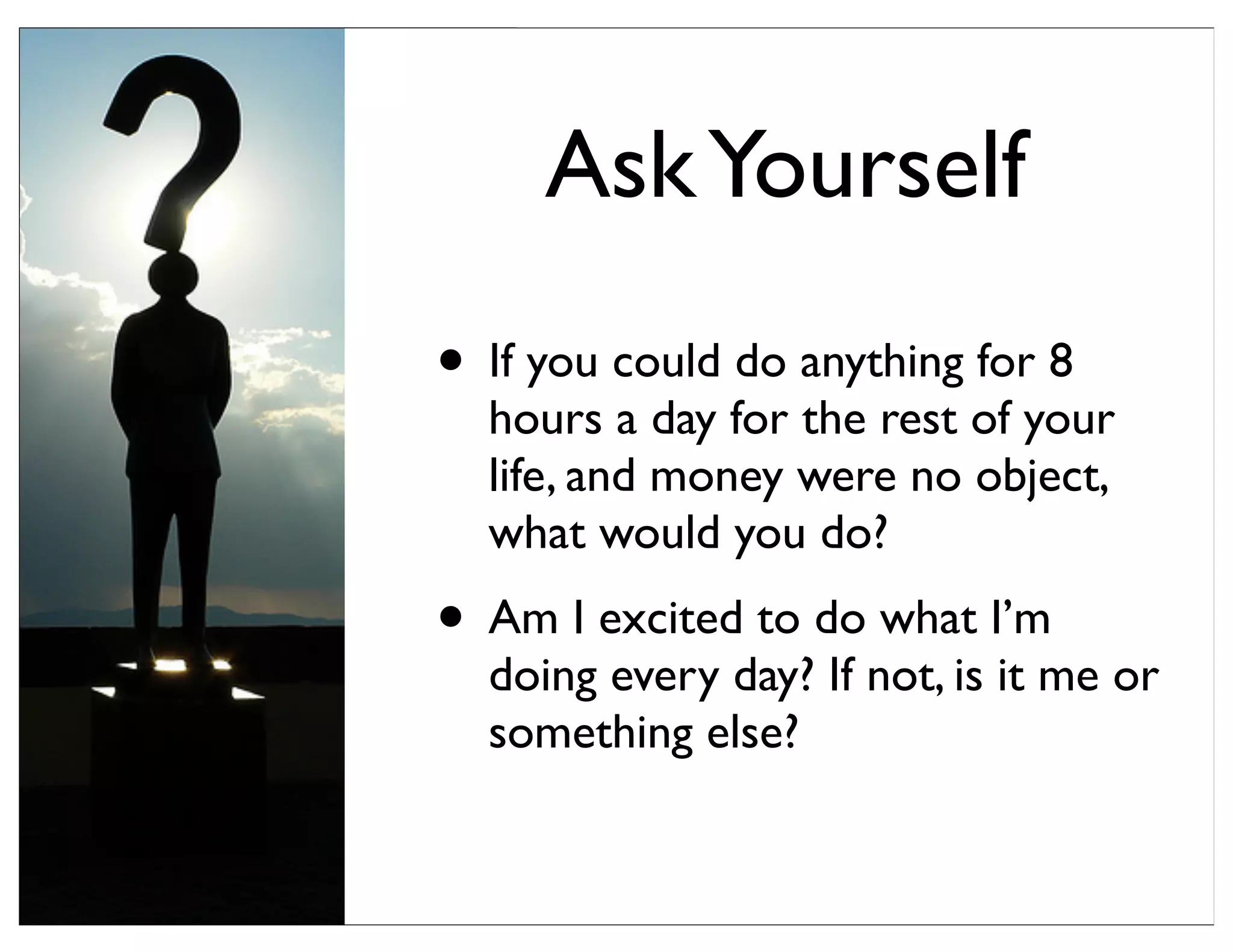 • If you could do anything for 8
hours a day for the rest of your
life, and money were no object,
what would you do?
• Am I excited to do what I’m
doing every day? If not, is it me or
something else?
AskYourself
 