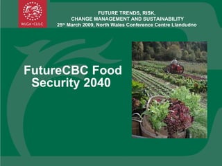 FutureCBC Food Security 2040  FUTURE TRENDS, RISK,  CHANGE MANAGEMENT AND SUSTAINABILITY 25 th  March 2009, North Wales Conference Centre Llandudno  