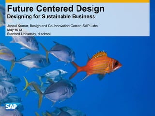 Future Centered Design
Designing for Sustainable Business
Janaki Kumar, Design and Co-Innovation Center, SAP Labs
May 2013
Stanford University, d.school
 