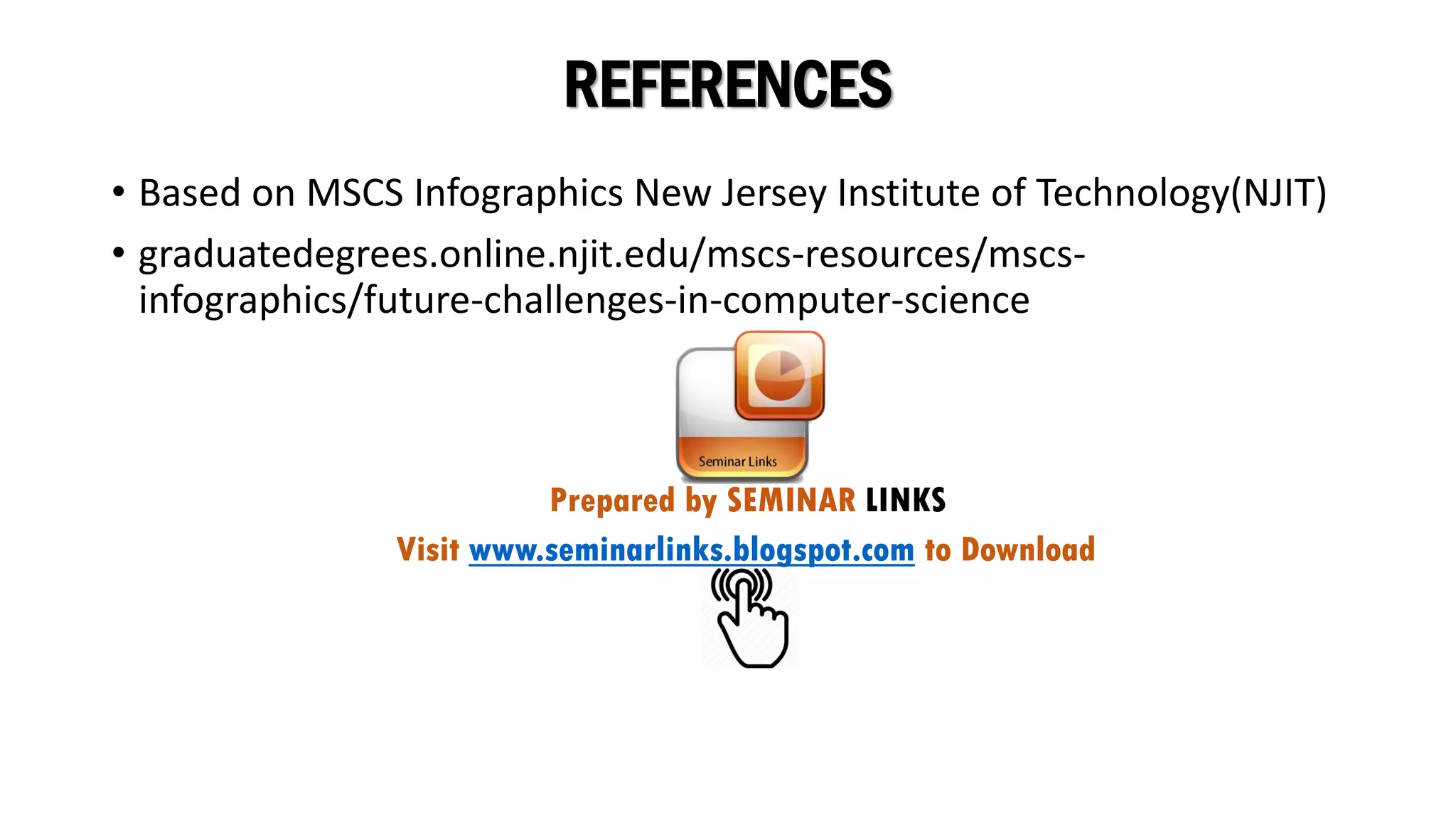 REFERENCES
• Based on MSCS Infographics New Jersey Institute of Technology(NJIT)
• graduatedegrees.online.njit.edu/mscs-resources/mscs-
infographics/future-challenges-in-computer-science
Visit www.seminarlinks.blogspot.com to Download
Prepared by SEMINAR LINKS
 