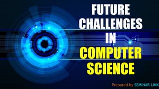 FUTURE
CHALLENGES
IN
COMPUTER
SCIENCE
Prepared by SEMINAR LINKS
 