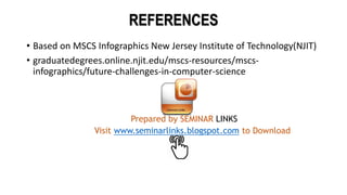 REFERENCES
• Based on MSCS Infographics New Jersey Institute of Technology(NJIT)
• graduatedegrees.online.njit.edu/mscs-resources/mscs-
infographics/future-challenges-in-computer-science
Visit www.seminarlinks.blogspot.com to Download
Prepared by SEMINAR LINKS
 