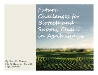 Future
                         Challenges for
                         Biotech and
                         Supply Chain
                         in Agribusiness



By Suzette Flores
For IE Business School
application
 