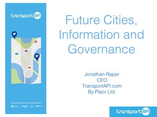 Future Cities,
Information and
Governance
Jonathan Raper
CEO
TransportAPI.com
By Placr Ltd.
 