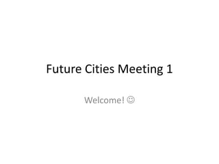 Future Cities Meeting 1

      Welcome! 
 