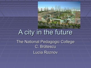 A city in the futureA city in the future
The National Pedagogic CollegeThe National Pedagogic College
C. BrătescuC. Brătescu
Lucia RoznovLucia Roznov
 