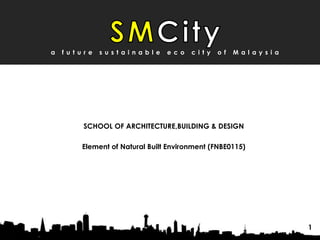 F u t u r e C i t y
SCHOOL OF ARCHITECTURE,BUILDING & DESIGN
Element of Natural Built Environment (FNBE0115)
a f u t u r e s u s t a i n a b l e e c o c i t y o f M a l a y s i a
1
 