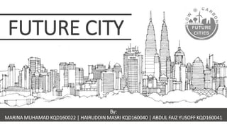 FUTURE CITY
By:
MARINA MUHAMAD KQD160022 | HAIRUDDIN MASRI KQD160040 | ABDUL FAIZ YUSOFF KQD160041
 