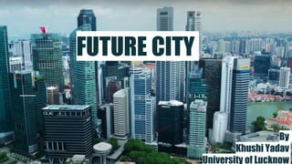 FUTURE CITY
By
Khushi Yadav
University of Lucknow
1
 