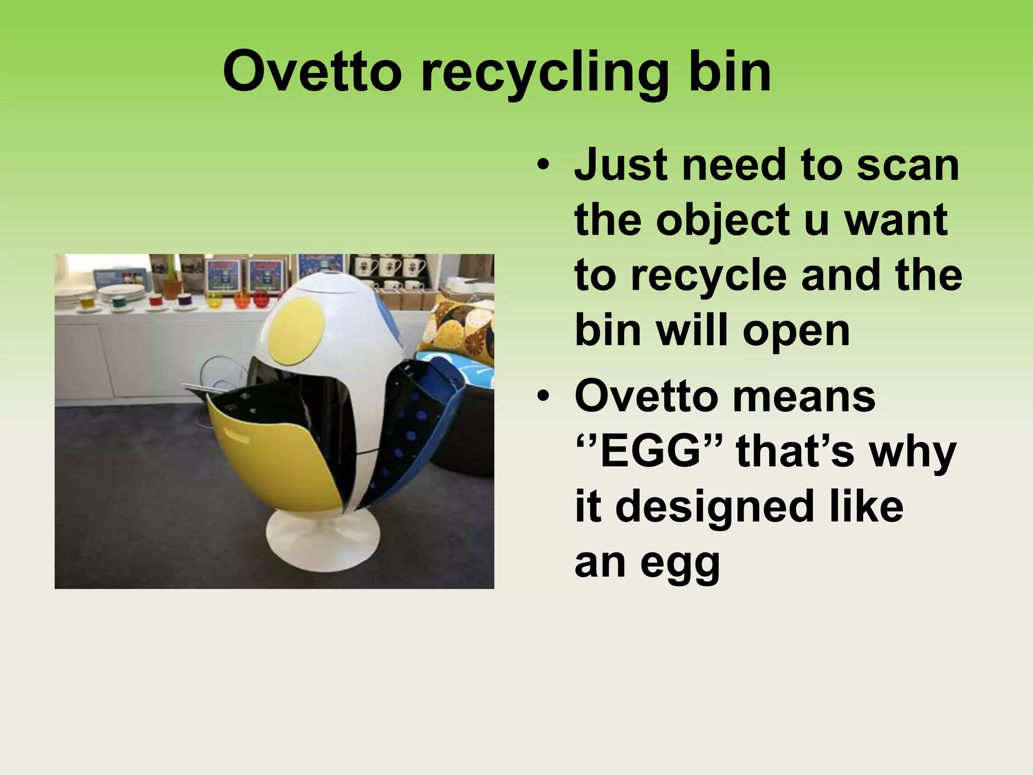 Ovetto recycling bin
• Just need to scan
the object u want
to recycle and the
bin will open
• Ovetto means
‘’EGG’’ that’s why
it designed like
an egg
 