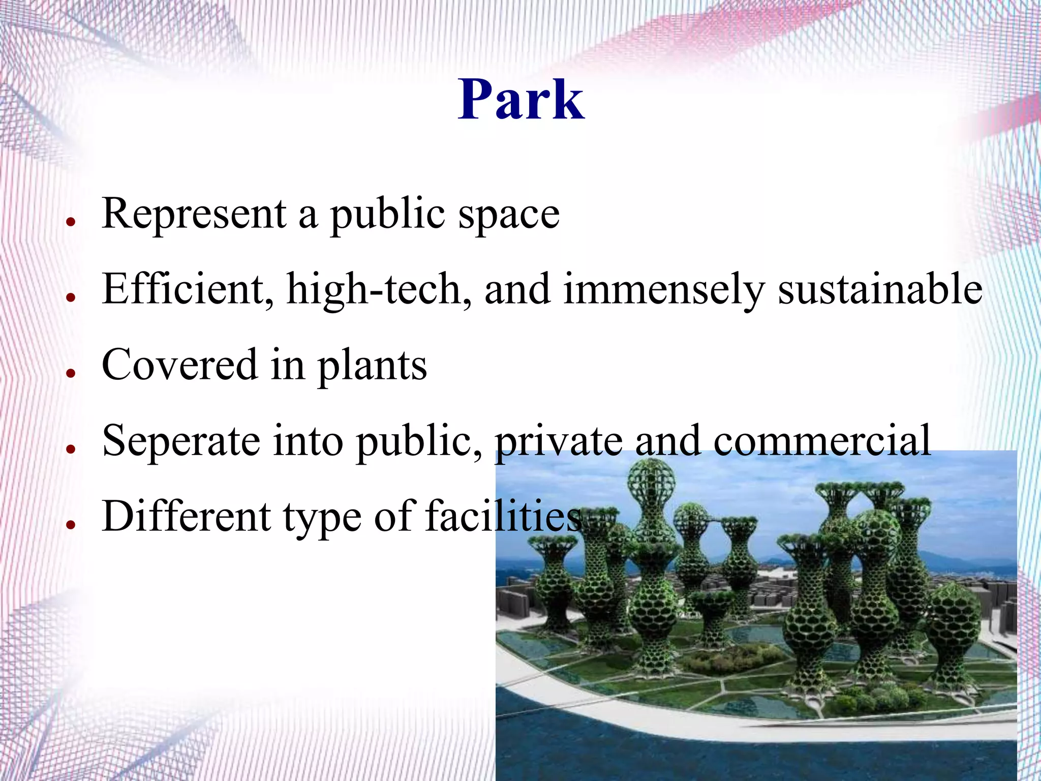 Park
● Represent a public space
● Efficient, high-tech, and immensely sustainable
● Covered in plants
● Seperate into public, private and commercial
● Different type of facilities
 