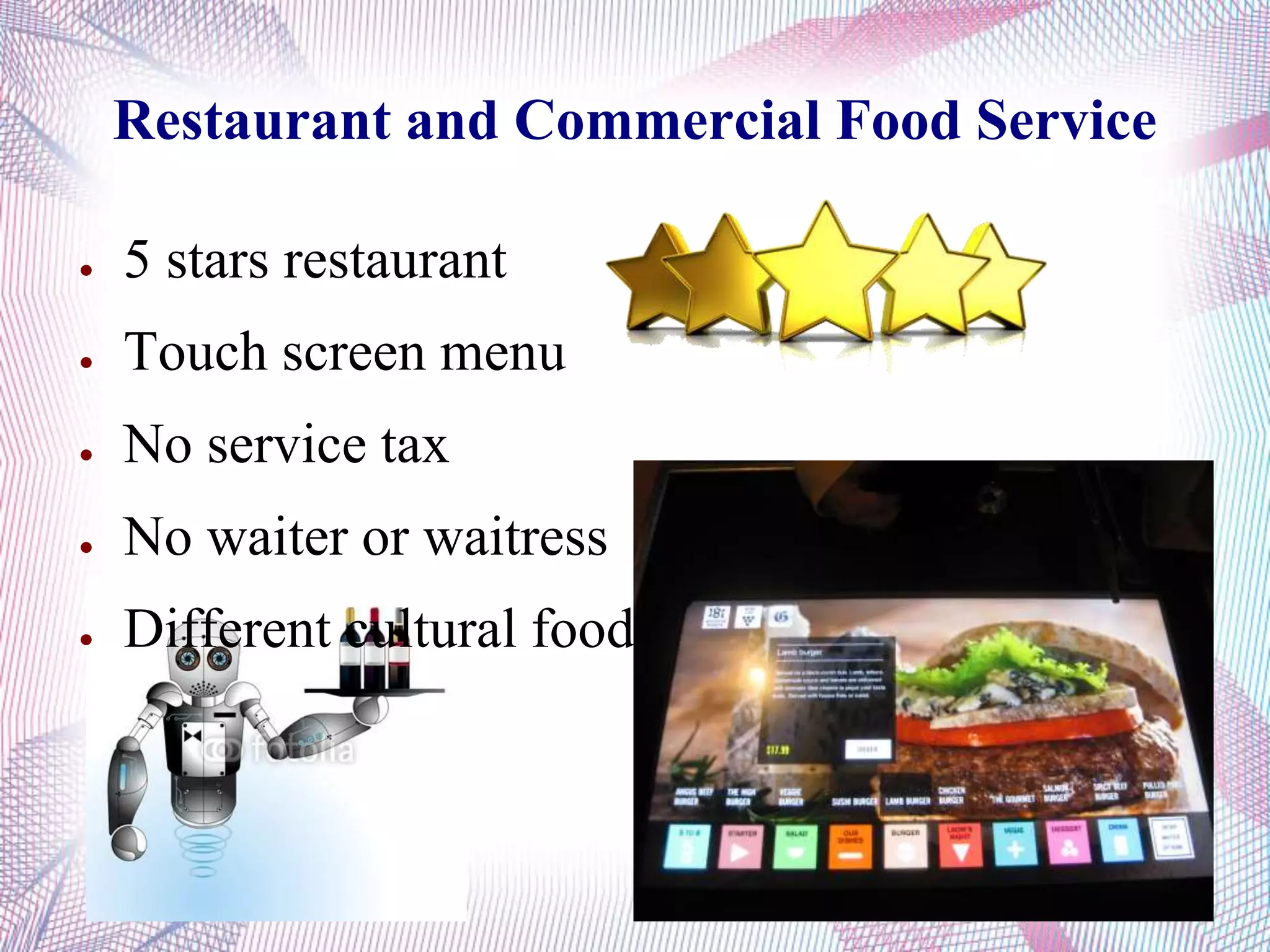 Restaurant and Commercial Food Service
● 5 stars restaurant
● Touch screen menu
● No service tax
● No waiter or waitress
● Different cultural food
 