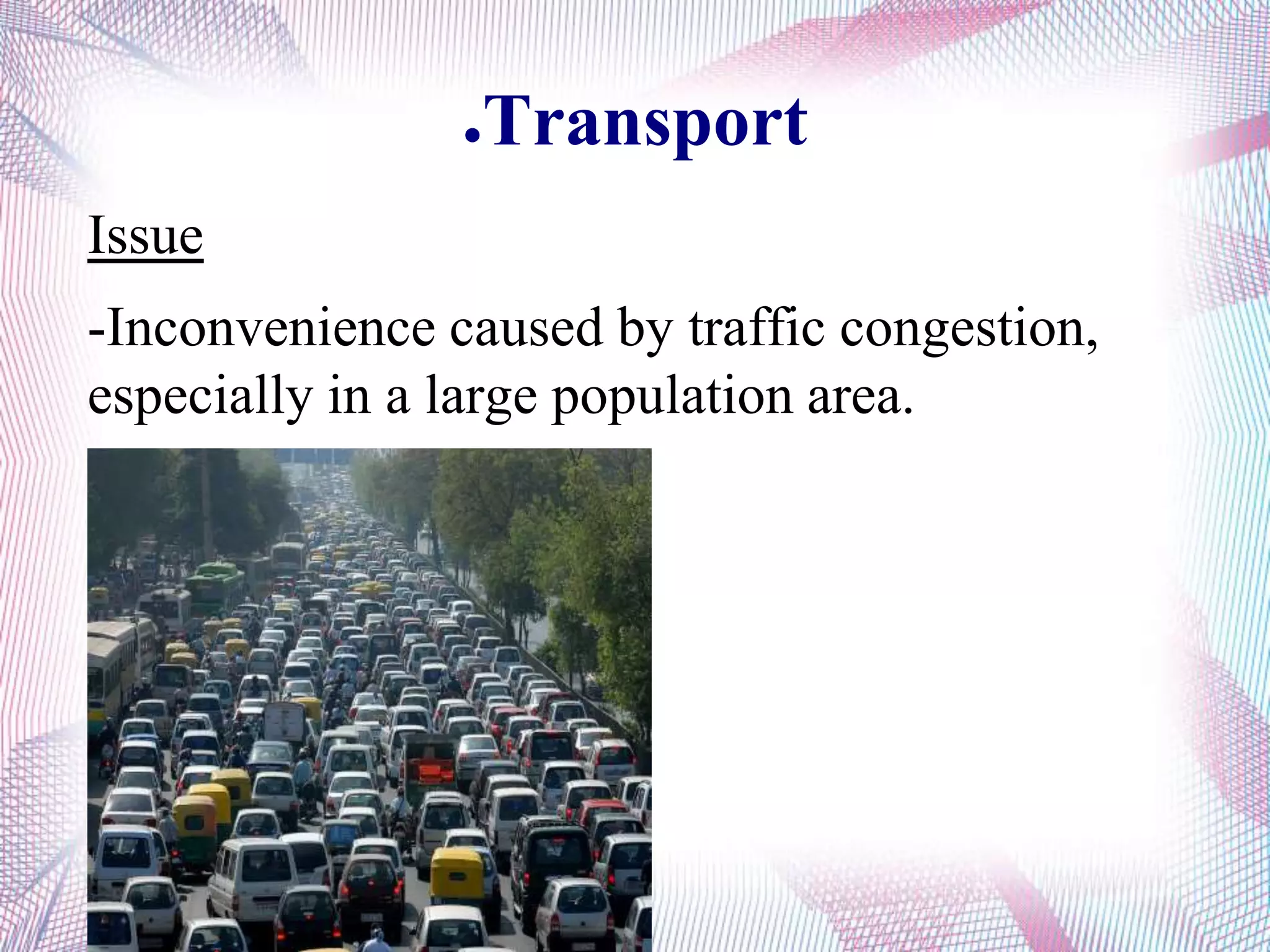 ●Transport
Issue
-Inconvenience caused by traffic congestion,
especially in a large population area.
 