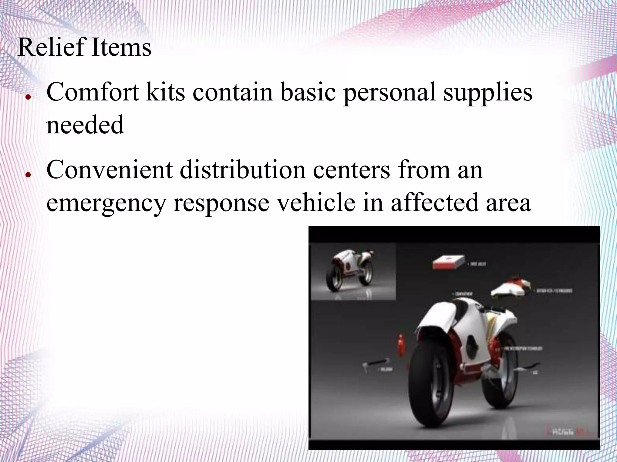 Relief Items
● Comfort kits contain basic personal supplies
needed
● Convenient distribution centers from an
emergency response vehicle in affected area
 