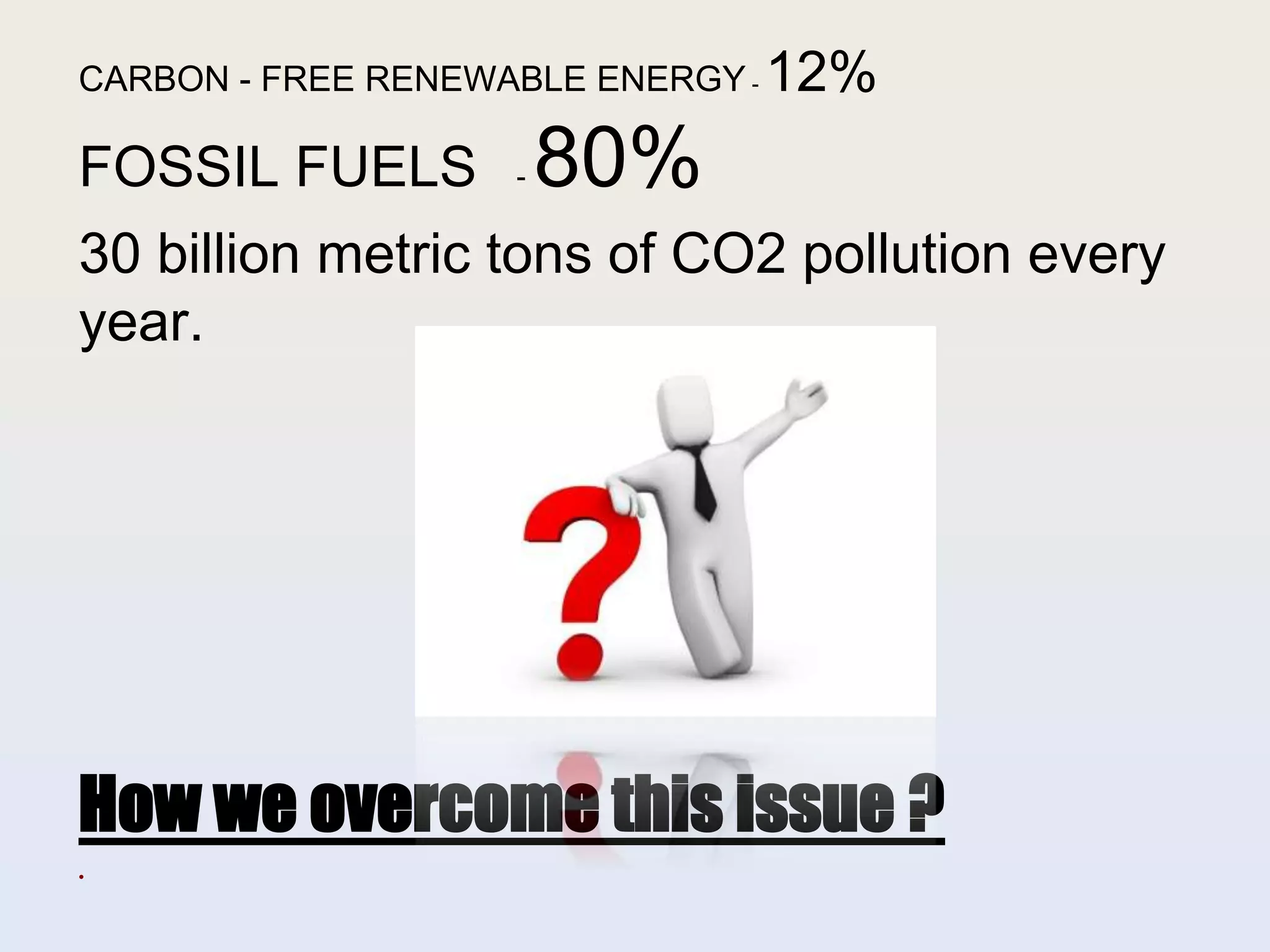 CARBON - FREE RENEWABLE ENERGY - 12%
FOSSIL FUELS - 80%
30 billion metric tons of CO2 pollution every
year.
How we overcome this issue ?
●
 