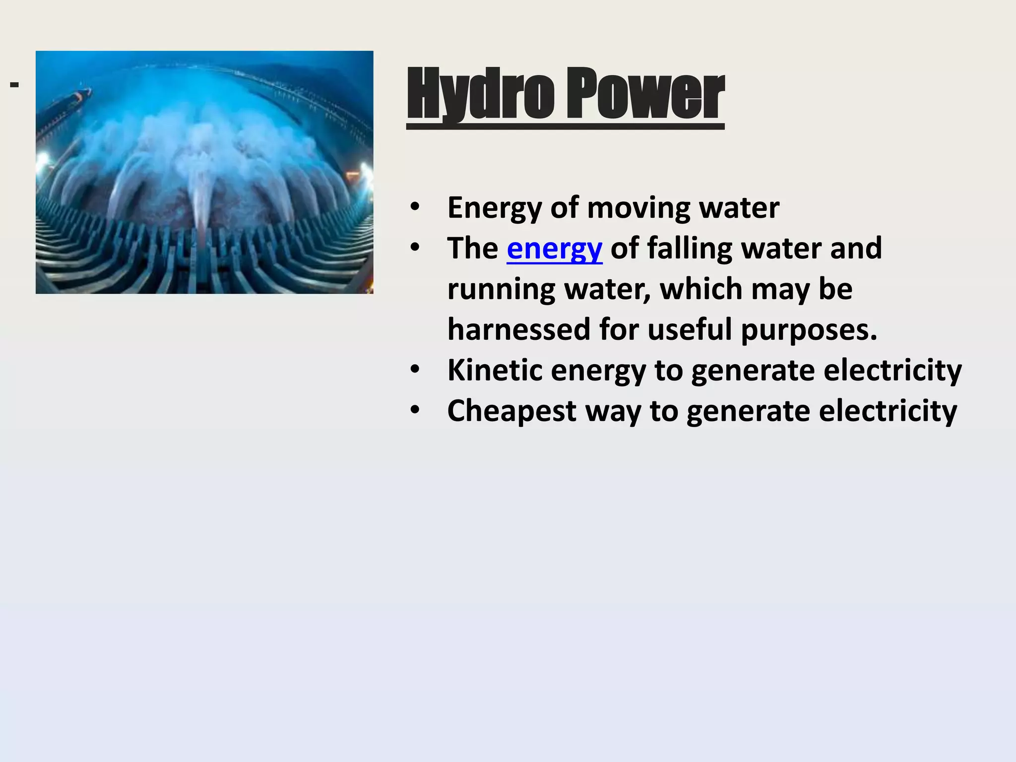 • Energy of moving water
• The energy of falling water and
running water, which may be
harnessed for useful purposes.
• Kinetic energy to generate electricity
• Cheapest way to generate electricity
Hydro Power
 