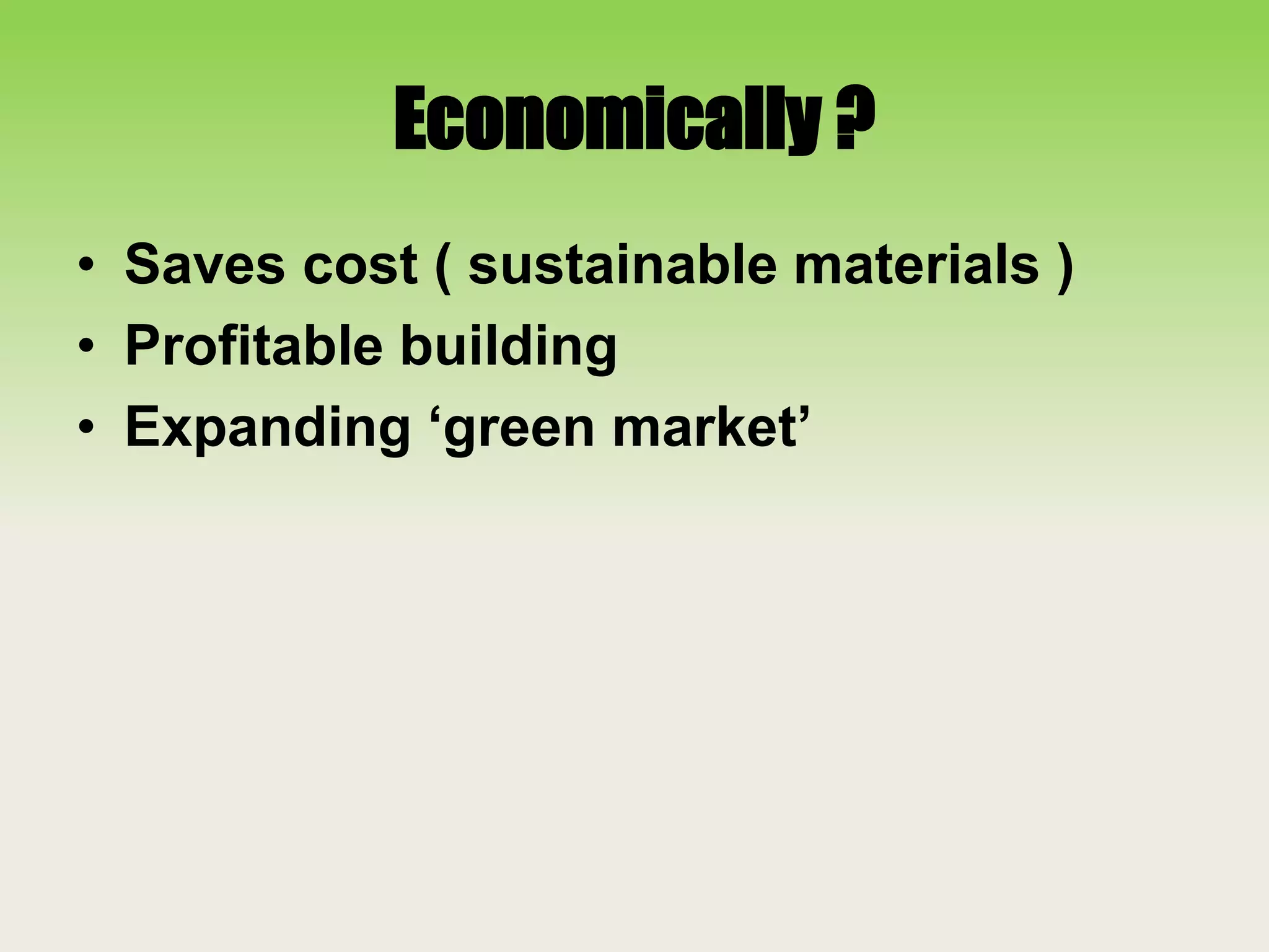 Economically ?
• Saves cost ( sustainable materials )
• Profitable building
• Expanding ‘green market’
 