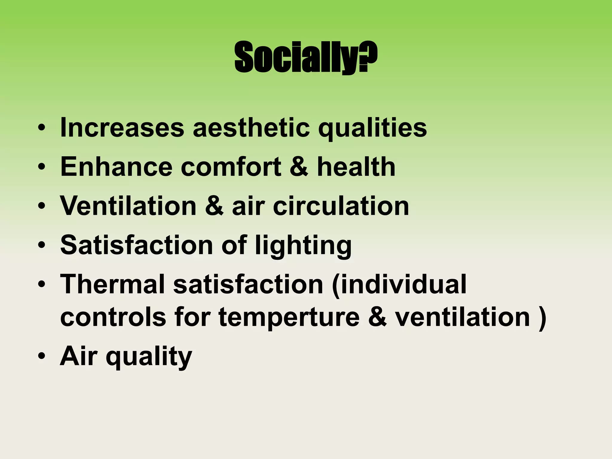 Socially?
• Increases aesthetic qualities
• Enhance comfort & health
• Ventilation & air circulation
• Satisfaction of lighting
• Thermal satisfaction (individual
controls for temperture & ventilation )
• Air quality
 