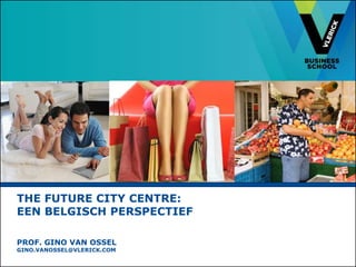 THE FUTURE CITY CENTRE:
EEN BELGISCH PERSPECTIEF
PROF. GINO VAN OSSEL
GINO.VANOSSEL@VLERICK.COM
 