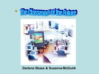 The Classroom of the Future Darlene Skaee & Suzanne McGuirk 