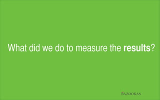 What did we do to measure the results?

BAZOOKAS

 