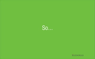 So…

BAZOOKAS

 