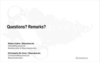 Questions? Remarks?

Stefan Colins / Bazookas.be
stefan@bazookas.be
@stefancolins & @bazookastudios
Christophe De Cock / Bazookas.be
Christophe@bazookas.be
@bazookastudios

BAZOOKAS

 