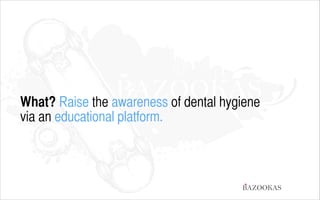 What? Raise the awareness of dental hygiene
via an educational platform.

BAZOOKAS

 