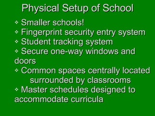 Physical Setup of School Smaller schools! Fingerprint security entry system Student tracking system Secure one-way windows and  doors Common spaces centrally located  surrounded by classrooms Master schedules designed to  accommodate curricula 