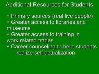Additional Resources for Students Primary sources (real live people) Greater access to libraries and  museums Greater access to training in    work related trades Career counseling to help  students  realize self actualization 