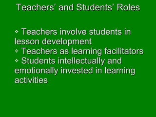 Teachers’ and Students’ Roles Teachers involve students in  lesson development Teachers as learning facilitators Students intellectually and  emotionally invested in learning  activities 