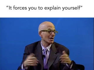“It forces you to explain yourself”
 