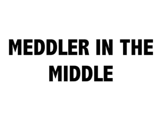 MEDDLER IN THE
MIDDLE
 