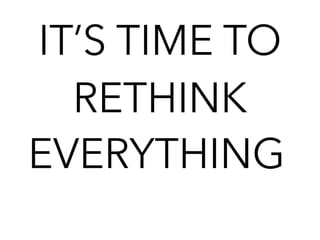 IT’S TIME TO
RETHINK
EVERYTHING
 