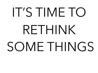 IT’S TIME TO
RETHINK
SOME THINGS
 