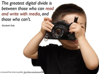 21cc licensed flickr photo by jayRaz: http://flickr.com/photos/shnakepup/2935979173/
The greatest digital divide is
between those who can read
and write with media, and
those who can't.
Elizabeth Daly
 